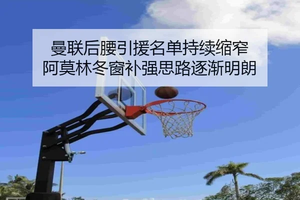 曼联后腰引援名单持续缩窄 阿莫林冬窗补强思路逐渐明朗