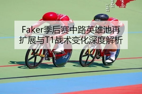 Faker季后赛中路英雄池再扩展与T1战术变化深度解析