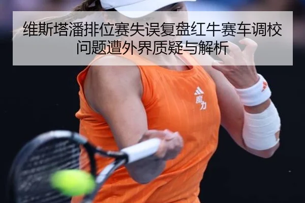维斯塔潘排位赛失误复盘红牛赛车调校问题遭外界质疑与解析