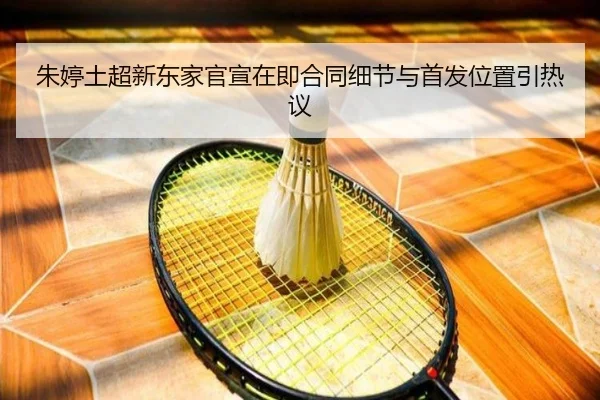 朱婷土超新东家官宣在即合同细节与首发位置引热议