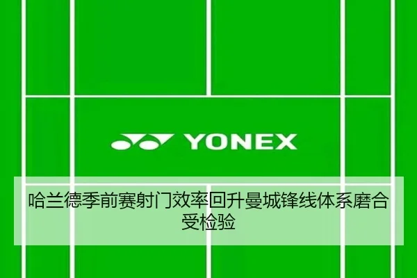 哈兰德季前赛射门效率回升曼城锋线体系磨合受检验