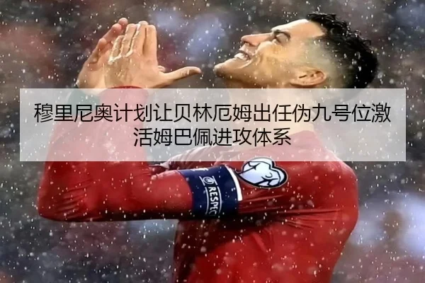穆里尼奥计划让贝林厄姆出任伪九号位激活姆巴佩进攻体系